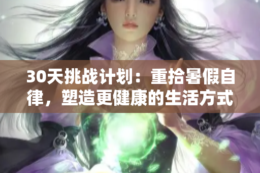 30天挑戰(zhàn)計劃：重拾暑假自律，塑造更健康的生活方式