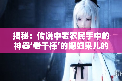 揭秘：傳說(shuō)中老農(nóng)民手中的神器‘老干棒’的媳婦果兒的身份