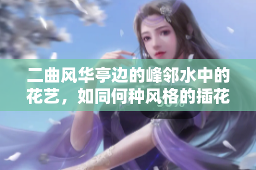 二曲風(fēng)華亭邊的峰鄰水中的花藝，如同何種風(fēng)格的插花藝術(shù)家的作品