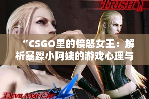 “CSGO里的憤怒女王：解析暴躁小阿姨的游戲心理與行為模式”