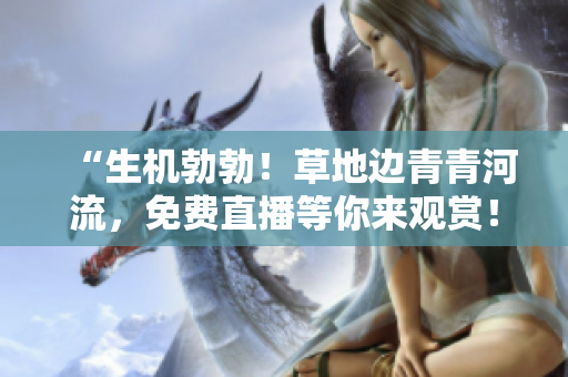 “生機勃勃！草地邊青青河流，免費直播等你來觀賞！”