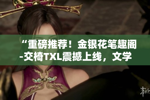 “重磅推薦！金銀花筆趣閣-交椅TXL震撼上線，文學(xué)世界的新寵！”