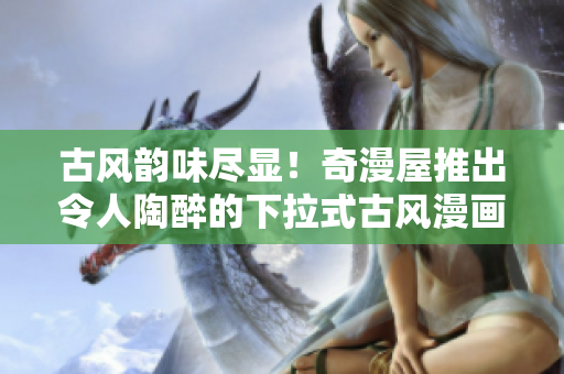 古風(fēng)韻味盡顯！奇漫屋推出令人陶醉的下拉式古風(fēng)漫畫！