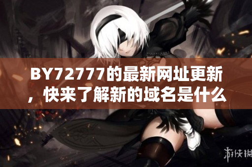 BY72777的最新網(wǎng)址更新，快來(lái)了解新的域名是什么