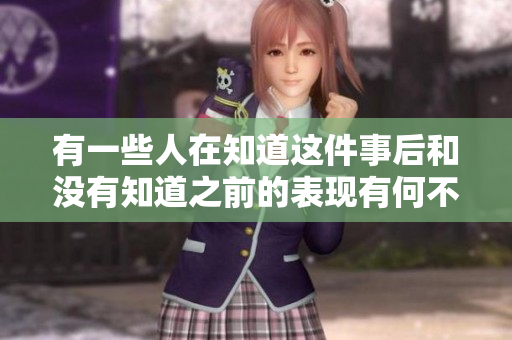 有一些人在知道這件事后和沒有知道之前的表現(xiàn)有何不同呢？