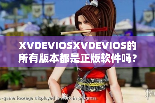XVDEVIOSXVDEVIOS的所有版本都是正版軟件嗎？了解真相與合法性