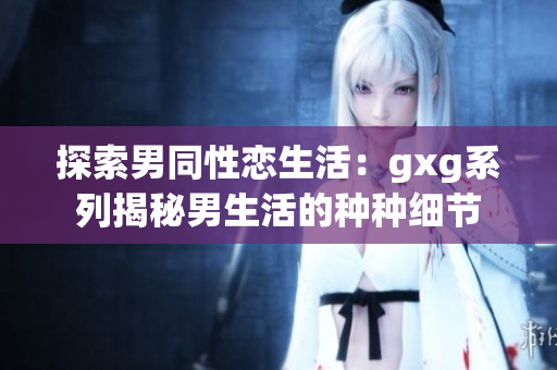探索男同性戀生活：gxg系列揭秘男生活的種種細(xì)節(jié)