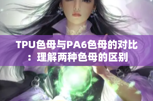 TPU色母與PA6色母的對比：理解兩種色母的區(qū)別