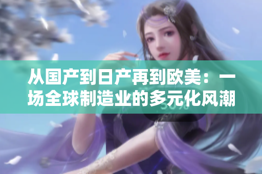 從國產(chǎn)到日產(chǎn)再到歐美：一場全球制造業(yè)的多元化風潮正席卷全球