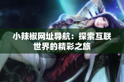 小辣椒網(wǎng)址導(dǎo)航：探索互聯(lián)世界的精彩之旅