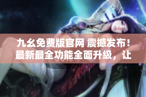 九幺免費(fèi)版官網(wǎng) 震撼發(fā)布！最新最全功能全面升級(jí)，讓您體驗(yàn)無限可能