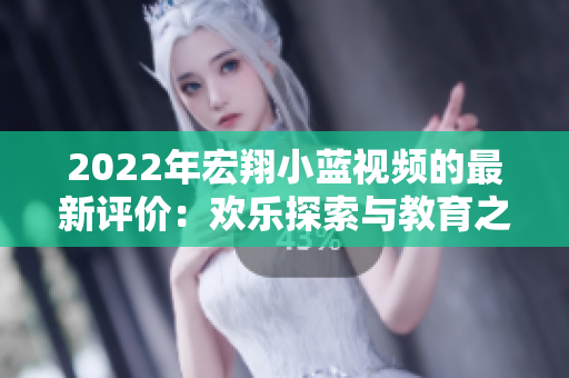 2022年宏翔小藍(lán)視頻的最新評(píng)價(jià)：歡樂(lè)探索與教育之旅