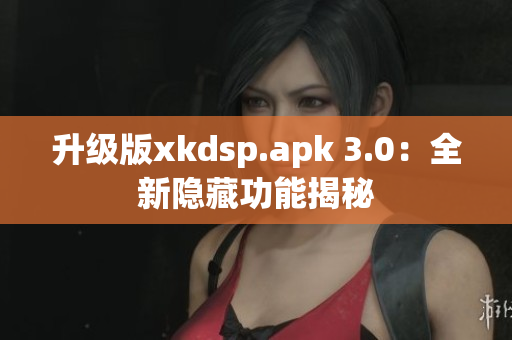 升級版xkdsp.apk 3.0：全新隱藏功能揭秘