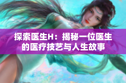探索醫(yī)生H：揭秘一位醫(yī)生的醫(yī)療技藝與人生故事