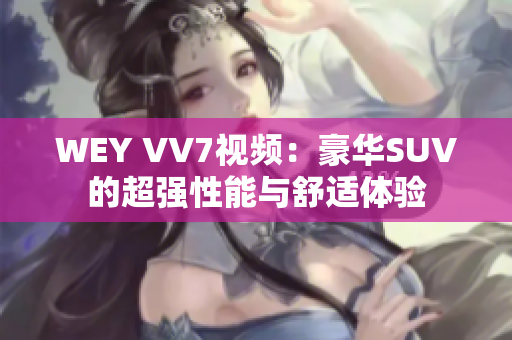 WEY VV7視頻：豪華SUV的超強(qiáng)性能與舒適體驗(yàn)