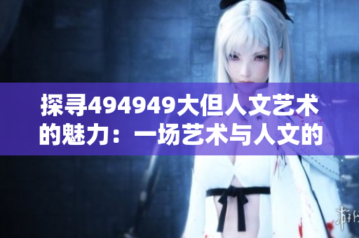 探尋494949大但人文藝術(shù)的魅力：一場藝術(shù)與人文的奇妙之旅