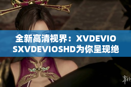 全新高清視界：XVDEVIOSXVDEVIOSHD為你呈現(xiàn)絕佳觀影體驗(yàn)