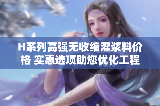 H系列高強(qiáng)無(wú)收縮灌漿料價(jià)格 實(shí)惠選項(xiàng)助您優(yōu)化工程成本