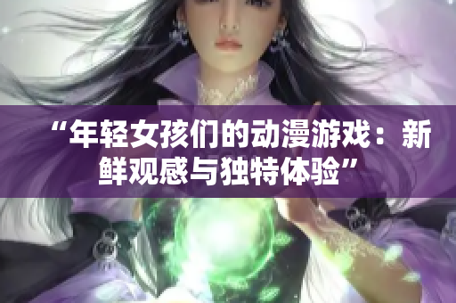 “年輕女孩們的動(dòng)漫游戲：新鮮觀感與獨(dú)特體驗(yàn)”