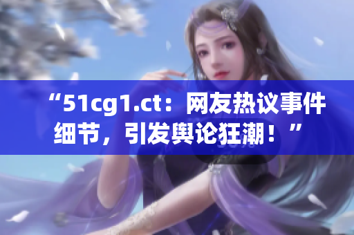 “51cg1.ct：網(wǎng)友熱議事件細節(jié)，引發(fā)輿論狂潮！”