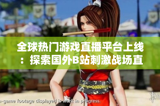 全球熱門游戲直播平臺上線：探索國外B站刺激戰(zhàn)場直播APP新風(fēng)潮