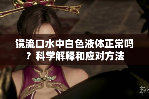 鏡流口水中白色液體正常嗎？科學(xué)解釋和應(yīng)對方法