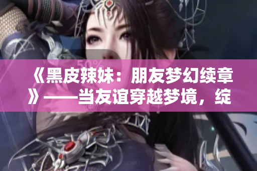 《黑皮辣妹：朋友夢(mèng)幻續(xù)章》——當(dāng)友誼穿越夢(mèng)境，綻放新篇章。