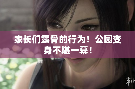 家長(zhǎng)們露骨的行為！公園變身不堪一幕！