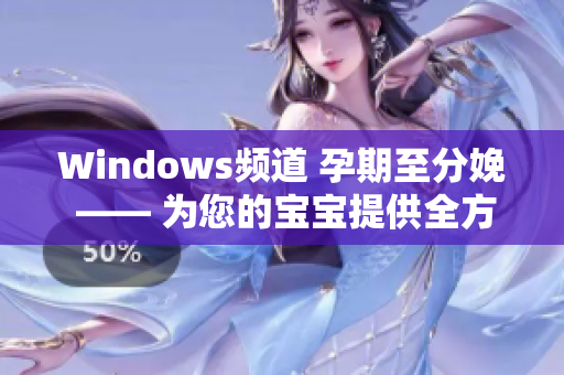 Windows頻道 孕期至分娩 —— 為您的寶寶提供全方位指導(dǎo)