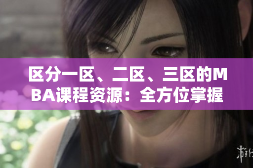 區(qū)分一區(qū)、二區(qū)、三區(qū)的MBA課程資源：全方位掌握國(guó)精產(chǎn)品。