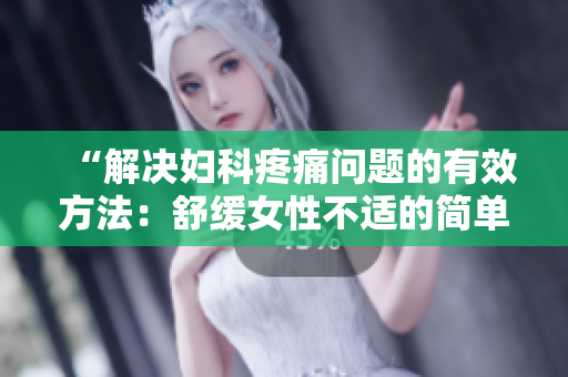 “解決婦科疼痛問(wèn)題的有效方法：舒緩女性不適的簡(jiǎn)單技巧”