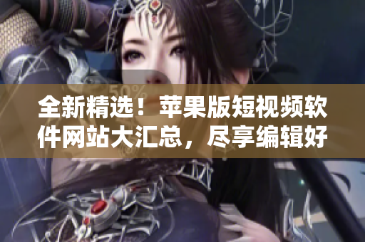 全新精選！蘋果版短視頻軟件網(wǎng)站大匯總，盡享編輯好文創(chuàng)作。