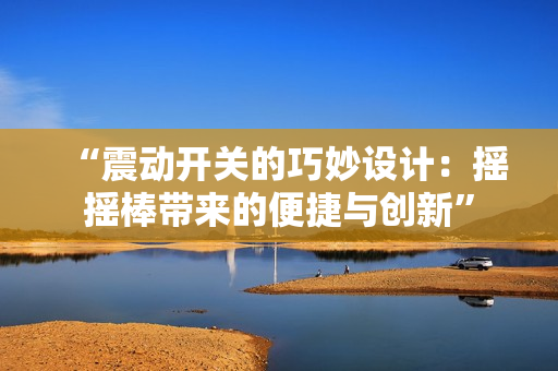 “震動開關(guān)的巧妙設計：搖搖棒帶來的便捷與創(chuàng)新”