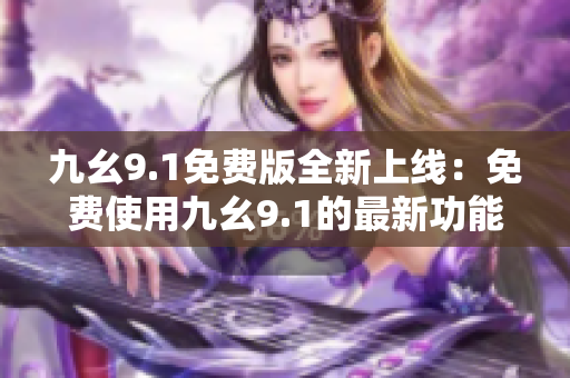 九幺9.1免費(fèi)版全新上線：免費(fèi)使用九幺9.1的最新功能和優(yōu)化