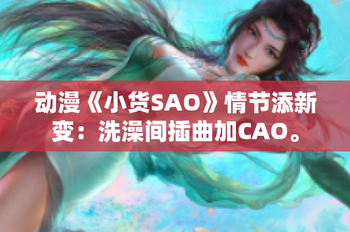 動(dòng)漫《小貨SAO》情節(jié)添新變：洗澡間插曲加CAO。