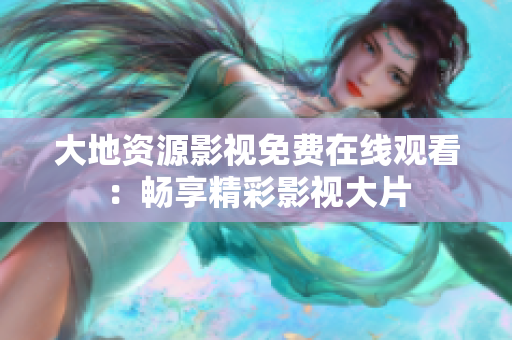 大地資源影視免費在線觀看：暢享精彩影視大片
