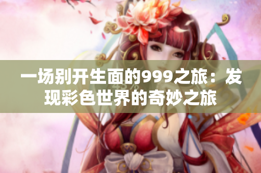 一場(chǎng)別開(kāi)生面的999之旅：發(fā)現(xiàn)彩色世界的奇妙之旅
