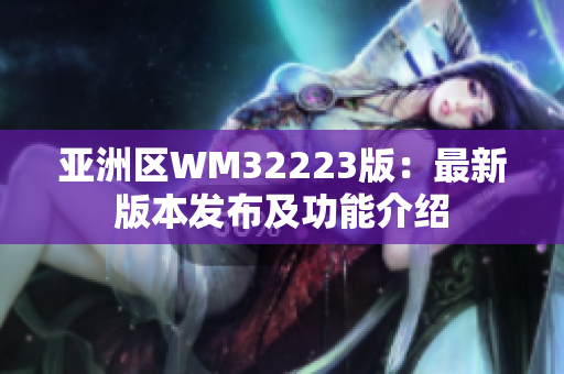 亞洲區(qū)WM32223版：最新版本發(fā)布及功能介紹