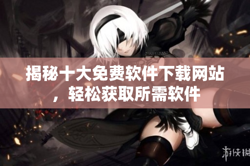 揭秘十大免費(fèi)軟件下載網(wǎng)站，輕松獲取所需軟件
