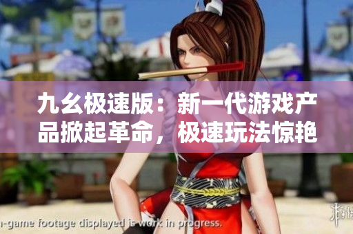 九幺極速版：新一代游戲產(chǎn)品掀起革命，極速玩法驚艷亮相