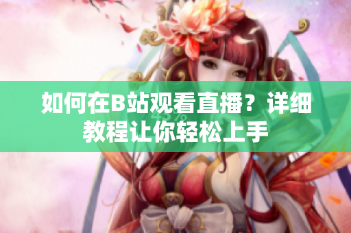 如何在B站觀看直播？詳細(xì)教程讓你輕松上手