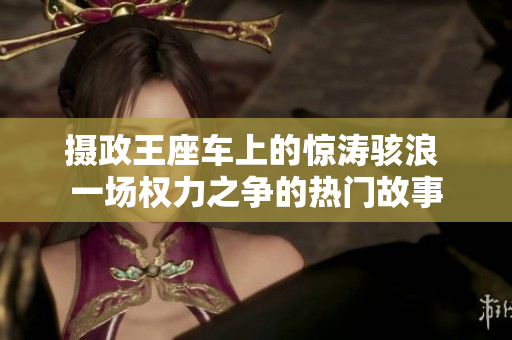攝政王座車上的驚濤駭浪 一場(chǎng)權(quán)力之爭(zhēng)的熱門故事