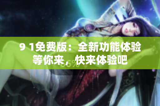 9 1免費(fèi)版：全新功能體驗(yàn)等你來，快來體驗(yàn)吧