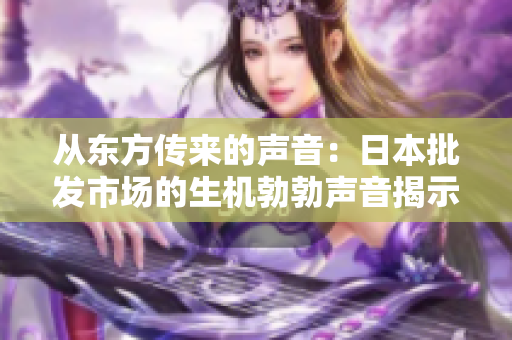從東方傳來的聲音：日本批發(fā)市場的生機勃勃聲音揭示了經(jīng)濟活力