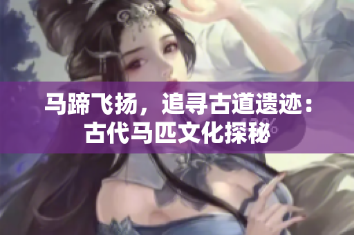馬蹄飛揚,追尋古道遺跡:古代馬匹文化探秘 馬蹄飛揚,追尋古道遺跡:古代馬匹文化探秘