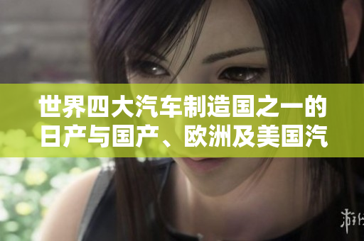 世界四大汽車制造國之一的日產(chǎn)與國產(chǎn)、歐洲及美國汽車制造業(yè)相比較