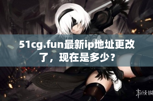 51cg.fun最新ip地址更改了，現(xiàn)在是多少？