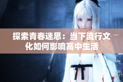 探索青春迷思：當(dāng)下流行文化如何影響高中生活