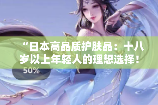 “日本高品質(zhì)護膚品：十八歲以上年輕人的理想選擇！”