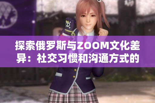 探索俄羅斯與ZOOM文化差異：社交習慣和溝通方式的比較